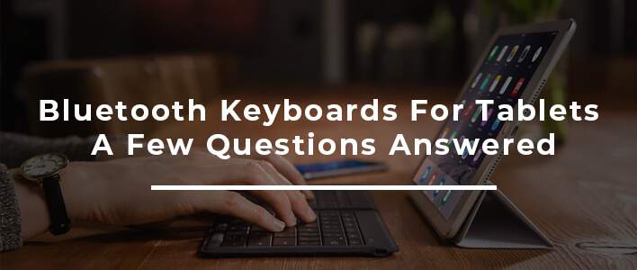Bluetooth Keyboards For Tablets – A Few Questions Answered